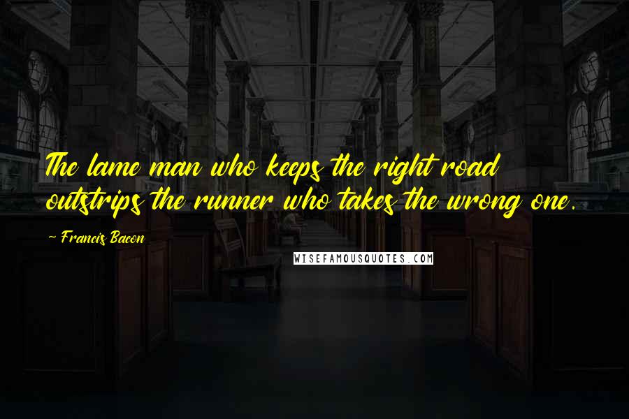 Francis Bacon Quotes: The lame man who keeps the right road outstrips the runner who takes the wrong one.