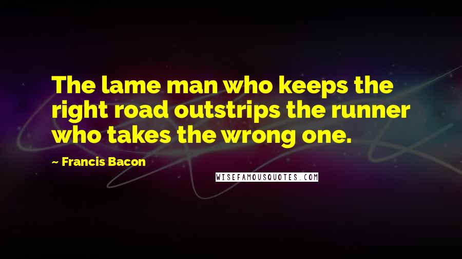 Francis Bacon Quotes: The lame man who keeps the right road outstrips the runner who takes the wrong one.