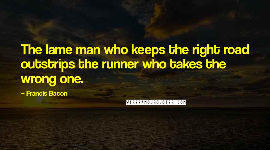 Francis Bacon Quotes: The lame man who keeps the right road outstrips the runner who takes the wrong one.