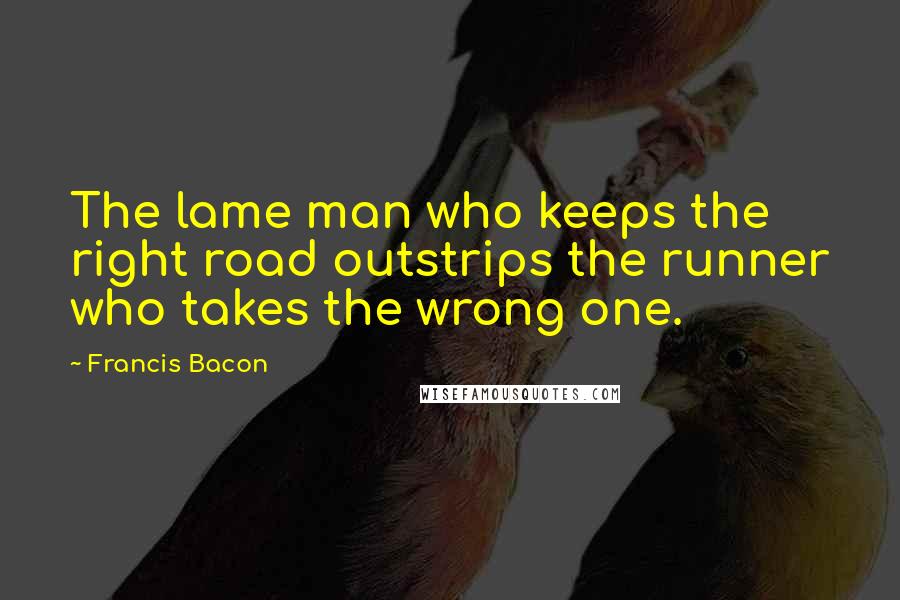 Francis Bacon Quotes: The lame man who keeps the right road outstrips the runner who takes the wrong one.