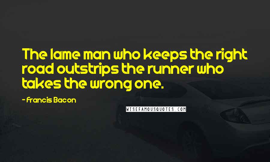 Francis Bacon Quotes: The lame man who keeps the right road outstrips the runner who takes the wrong one.