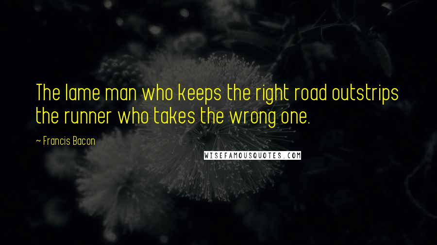 Francis Bacon Quotes: The lame man who keeps the right road outstrips the runner who takes the wrong one.