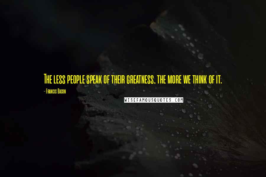 Francis Bacon Quotes: The less people speak of their greatness, the more we think of it.