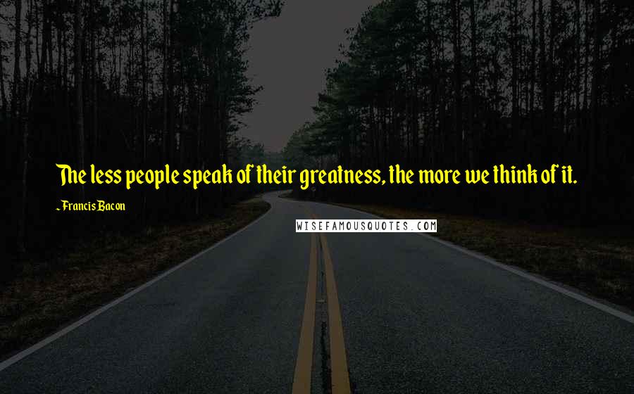 Francis Bacon Quotes: The less people speak of their greatness, the more we think of it.