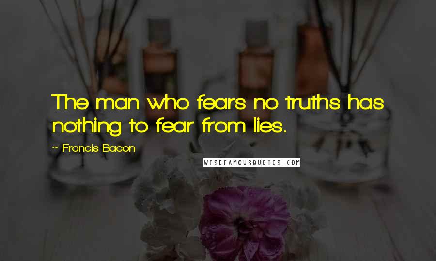 Francis Bacon Quotes: The man who fears no truths has nothing to fear from lies.