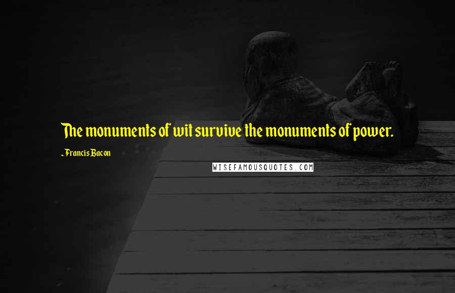 Francis Bacon Quotes: The monuments of wit survive the monuments of power.