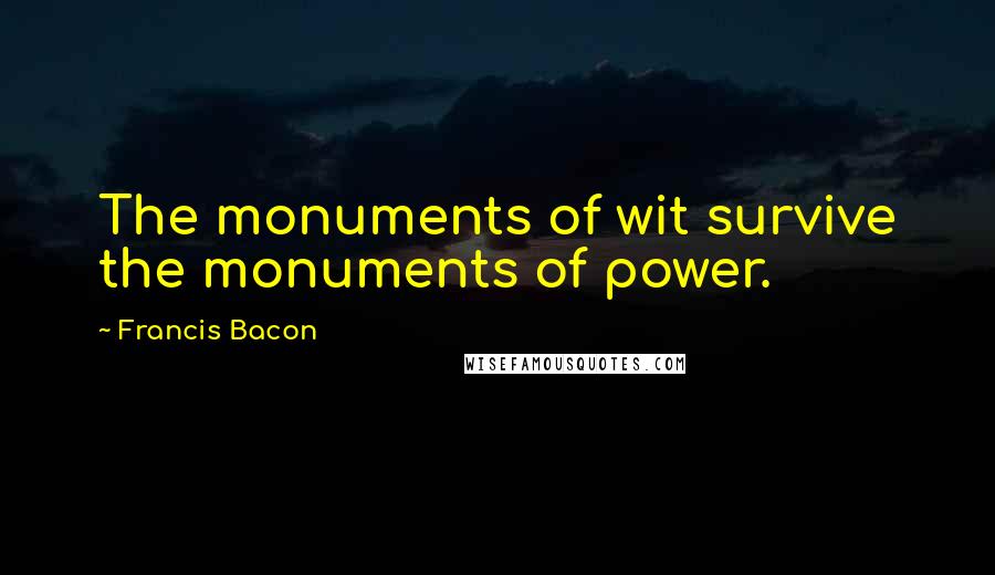 Francis Bacon Quotes: The monuments of wit survive the monuments of power.