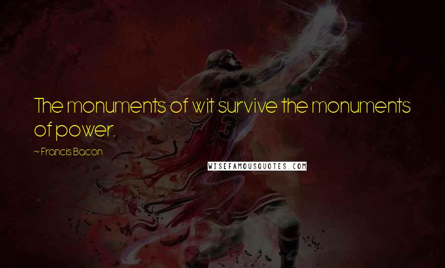 Francis Bacon Quotes: The monuments of wit survive the monuments of power.