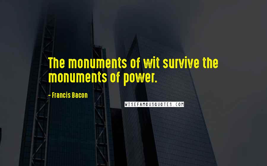 Francis Bacon Quotes: The monuments of wit survive the monuments of power.