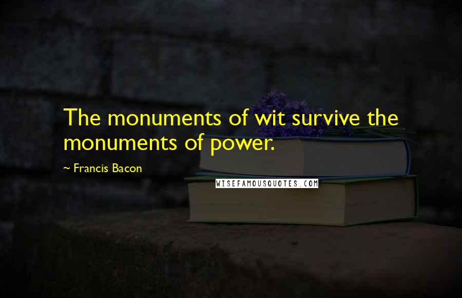 Francis Bacon Quotes: The monuments of wit survive the monuments of power.