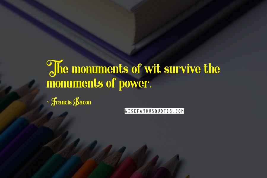 Francis Bacon Quotes: The monuments of wit survive the monuments of power.