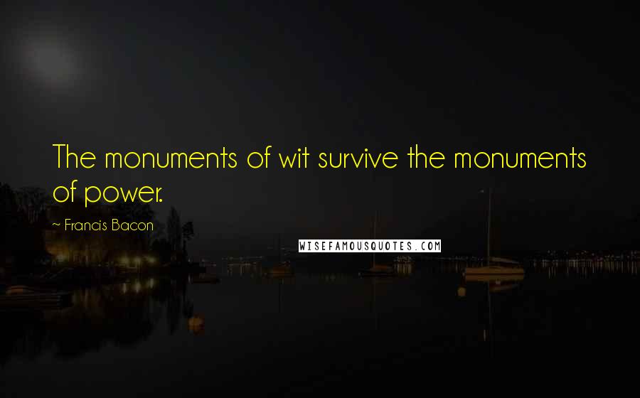 Francis Bacon Quotes: The monuments of wit survive the monuments of power.