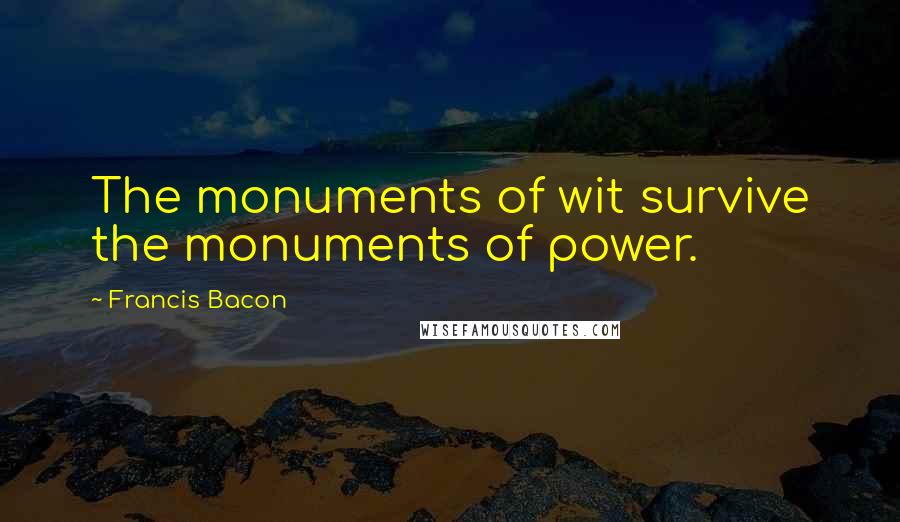 Francis Bacon Quotes: The monuments of wit survive the monuments of power.