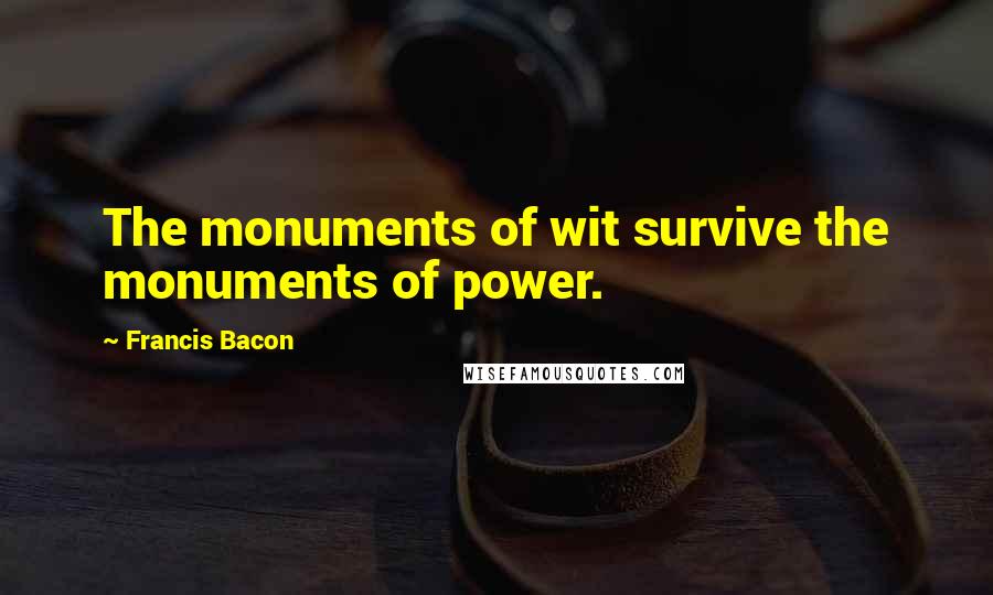 Francis Bacon Quotes: The monuments of wit survive the monuments of power.