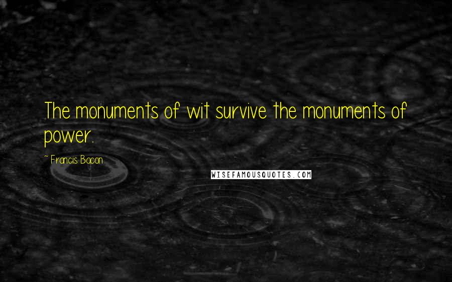 Francis Bacon Quotes: The monuments of wit survive the monuments of power.