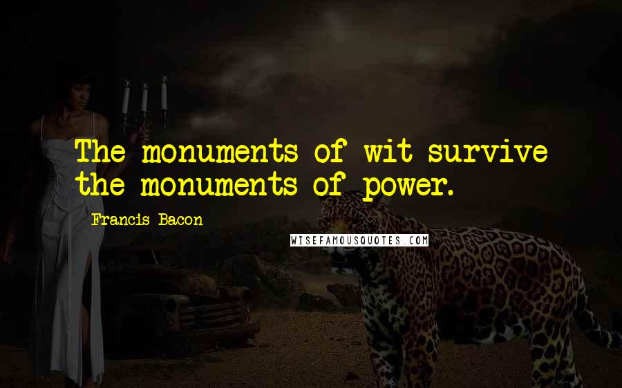 Francis Bacon Quotes: The monuments of wit survive the monuments of power.