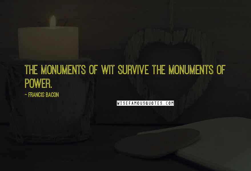 Francis Bacon Quotes: The monuments of wit survive the monuments of power.