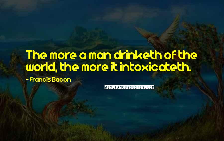 Francis Bacon Quotes: The more a man drinketh of the world, the more it intoxicateth.