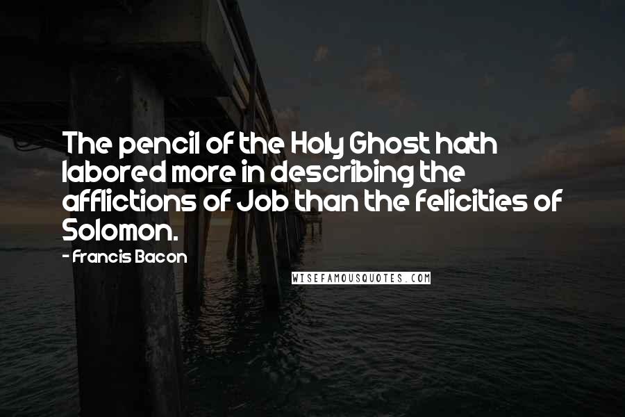 Francis Bacon Quotes: The pencil of the Holy Ghost hath labored more in describing the afflictions of Job than the felicities of Solomon.