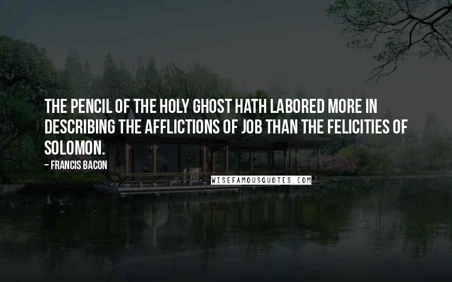 Francis Bacon Quotes: The pencil of the Holy Ghost hath labored more in describing the afflictions of Job than the felicities of Solomon.