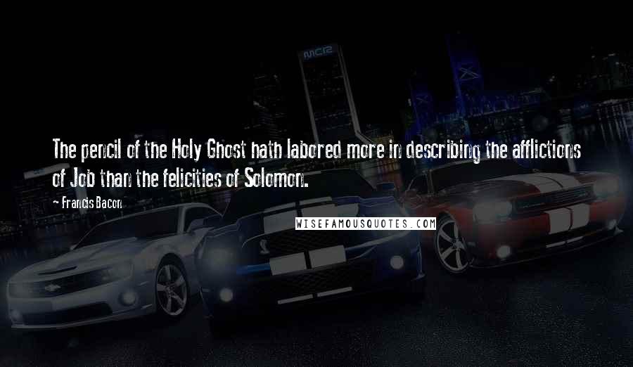 Francis Bacon Quotes: The pencil of the Holy Ghost hath labored more in describing the afflictions of Job than the felicities of Solomon.