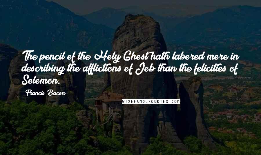 Francis Bacon Quotes: The pencil of the Holy Ghost hath labored more in describing the afflictions of Job than the felicities of Solomon.