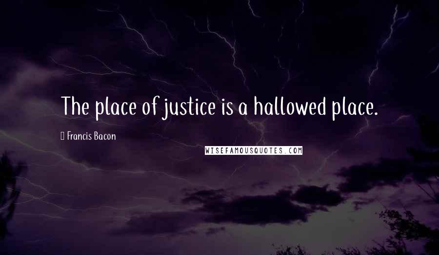Francis Bacon Quotes: The place of justice is a hallowed place.