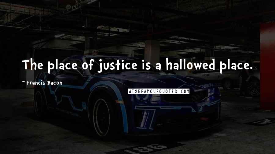 Francis Bacon Quotes: The place of justice is a hallowed place.