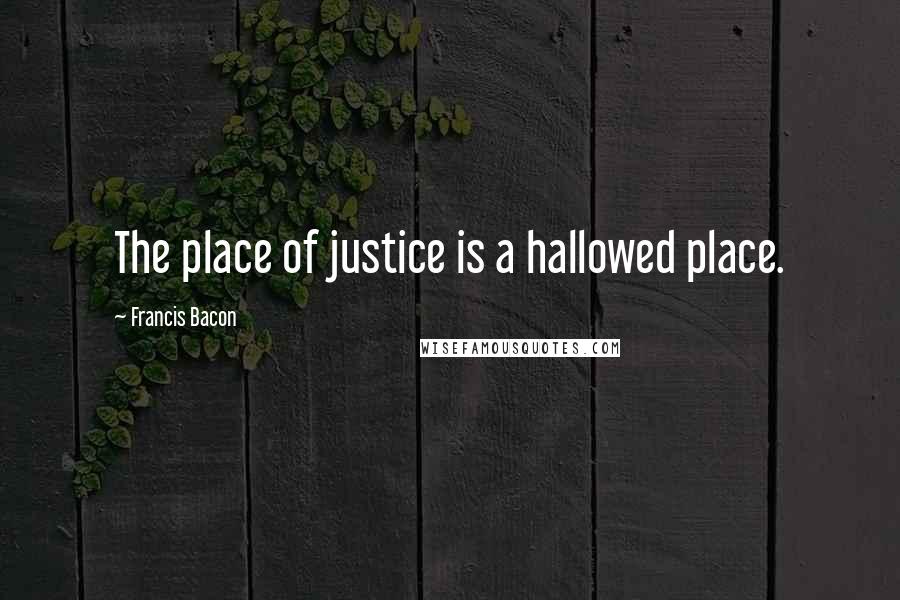 Francis Bacon Quotes: The place of justice is a hallowed place.