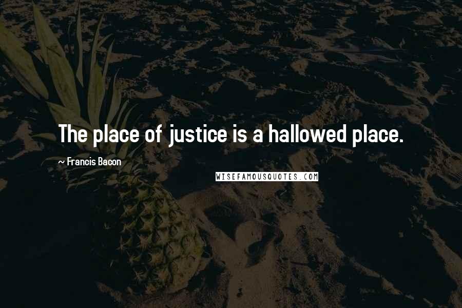 Francis Bacon Quotes: The place of justice is a hallowed place.