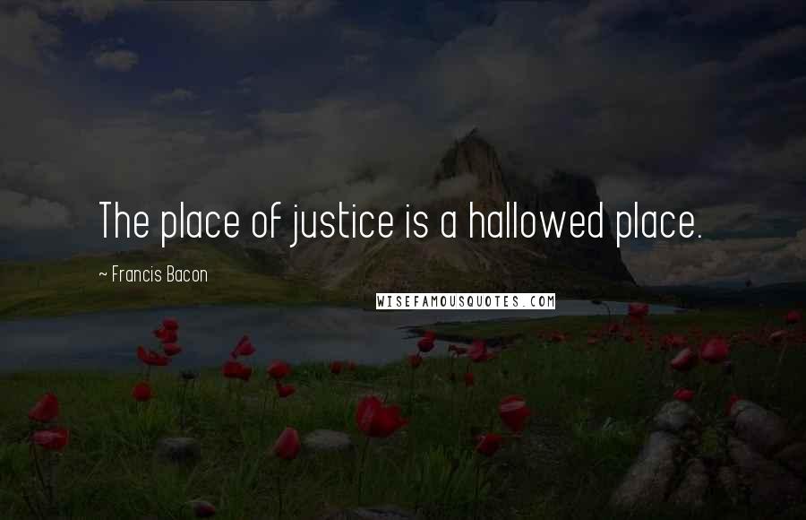 Francis Bacon Quotes: The place of justice is a hallowed place.