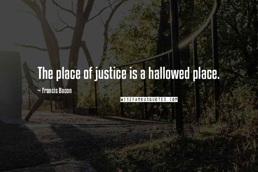 Francis Bacon Quotes: The place of justice is a hallowed place.