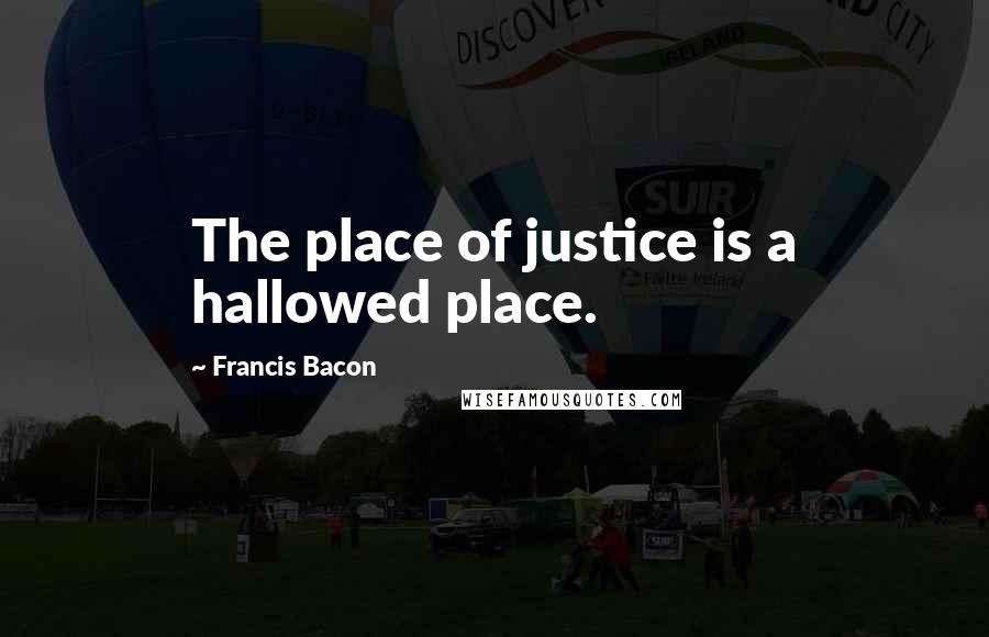 Francis Bacon Quotes: The place of justice is a hallowed place.
