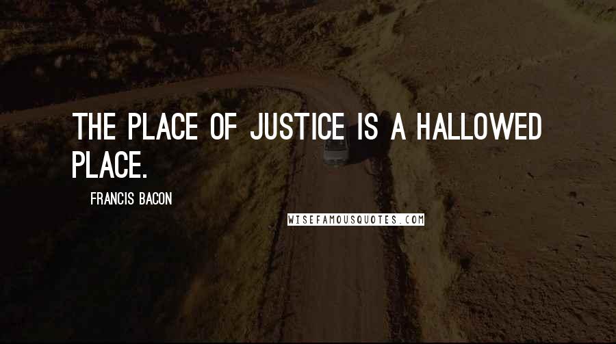 Francis Bacon Quotes: The place of justice is a hallowed place.