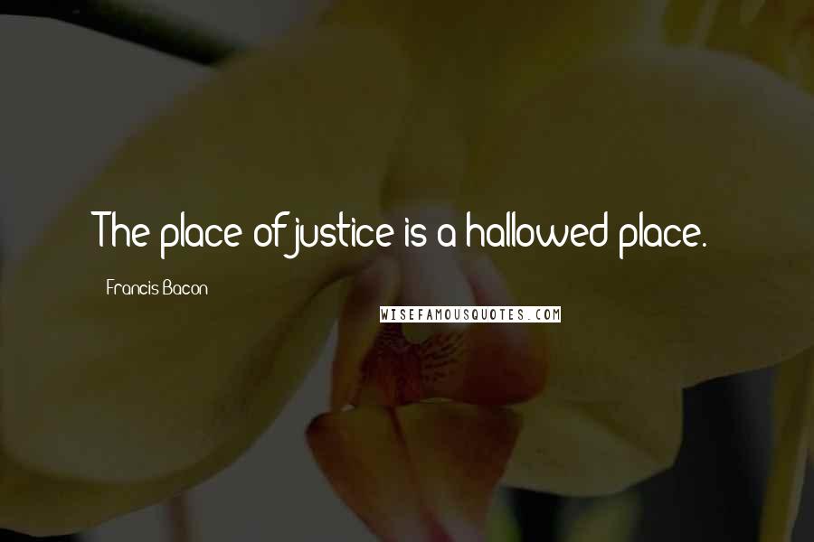 Francis Bacon Quotes: The place of justice is a hallowed place.