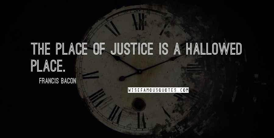 Francis Bacon Quotes: The place of justice is a hallowed place.