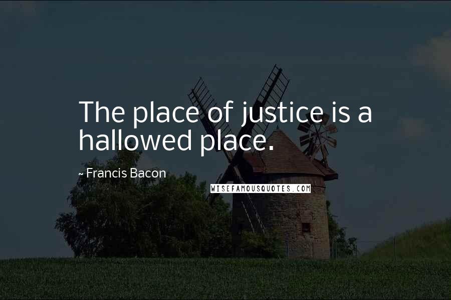 Francis Bacon Quotes: The place of justice is a hallowed place.