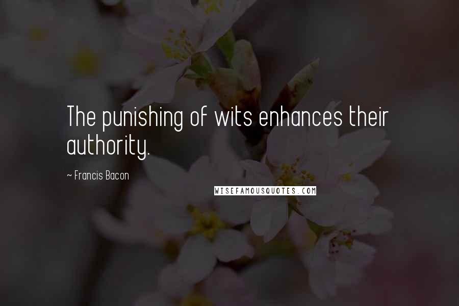 Francis Bacon Quotes: The punishing of wits enhances their authority.