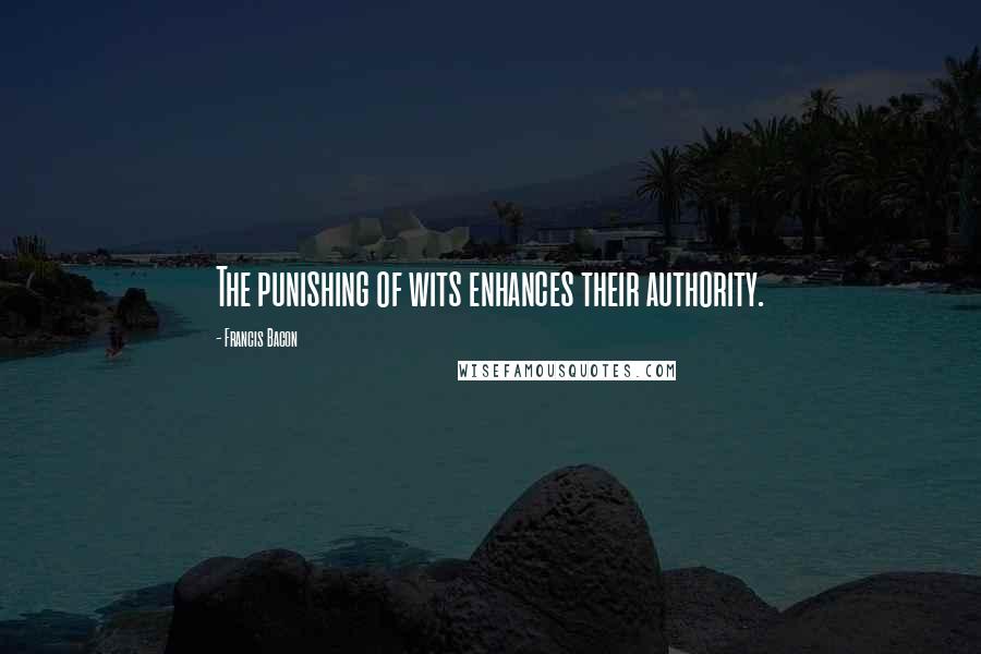 Francis Bacon Quotes: The punishing of wits enhances their authority.