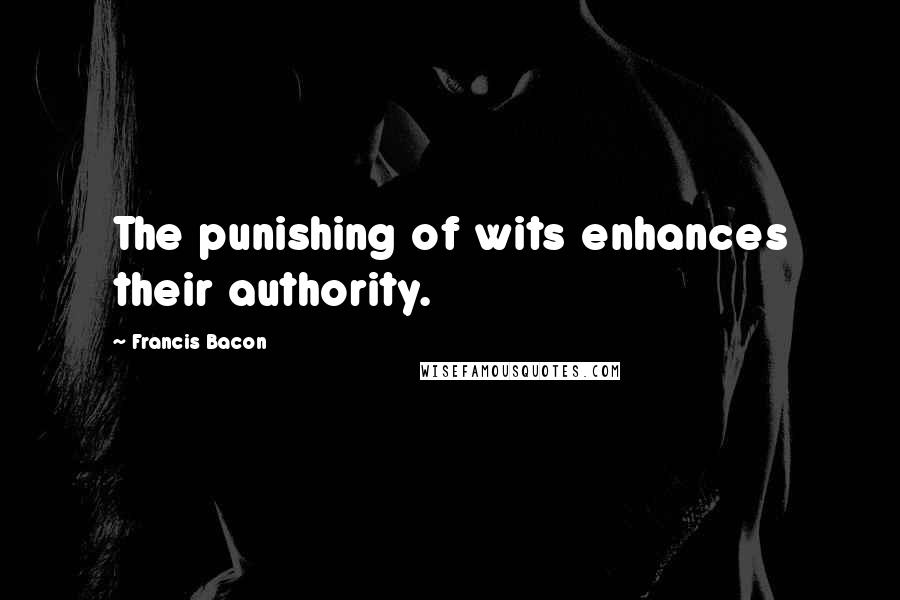 Francis Bacon Quotes: The punishing of wits enhances their authority.