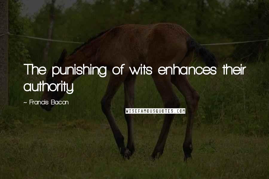 Francis Bacon Quotes: The punishing of wits enhances their authority.