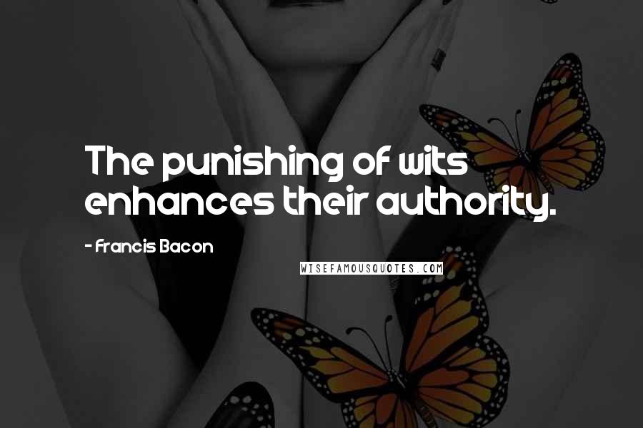 Francis Bacon Quotes: The punishing of wits enhances their authority.