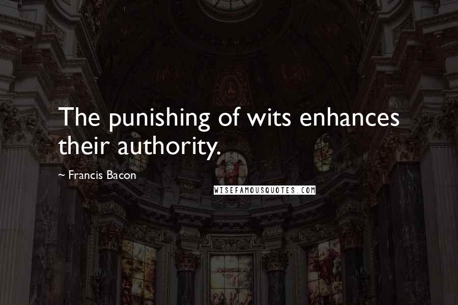 Francis Bacon Quotes: The punishing of wits enhances their authority.