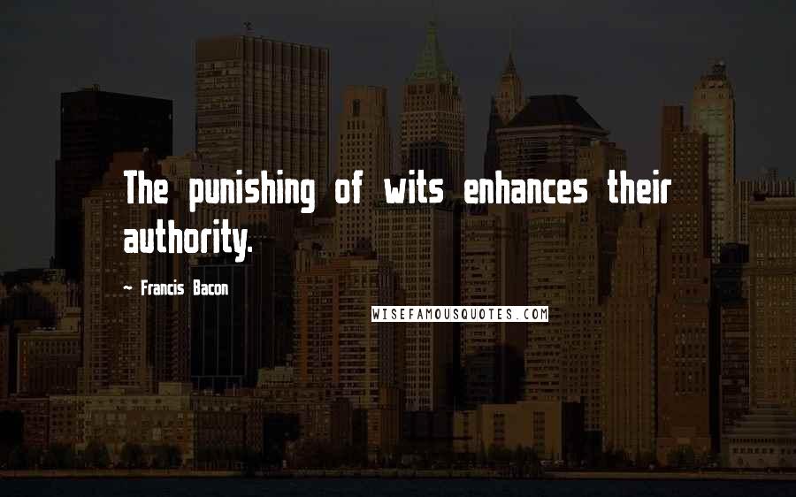 Francis Bacon Quotes: The punishing of wits enhances their authority.