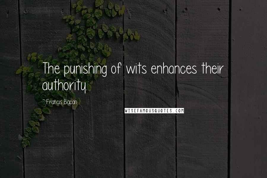 Francis Bacon Quotes: The punishing of wits enhances their authority.