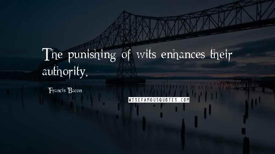 Francis Bacon Quotes: The punishing of wits enhances their authority.