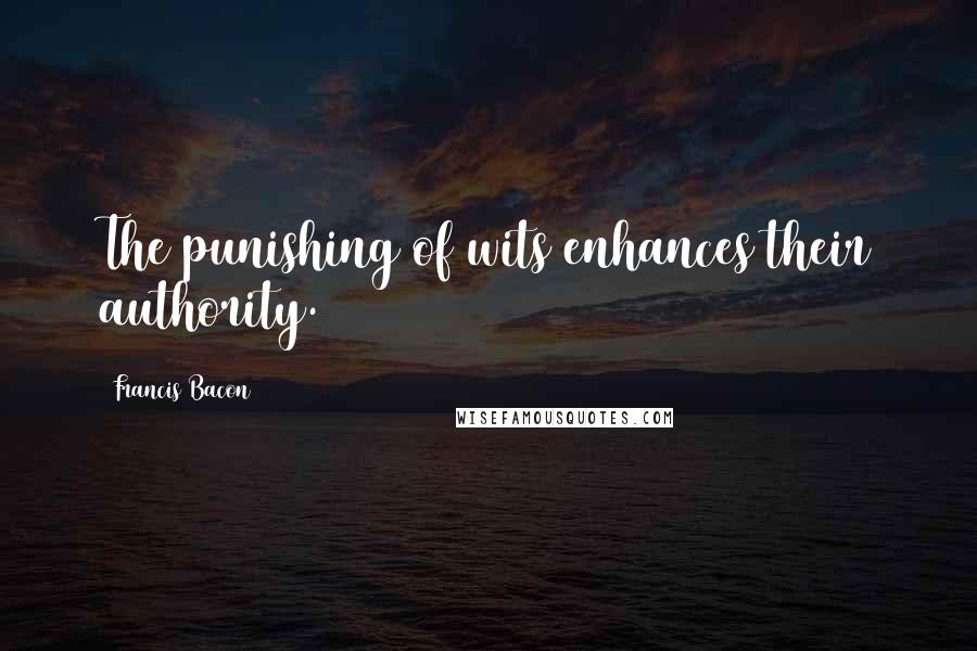 Francis Bacon Quotes: The punishing of wits enhances their authority.