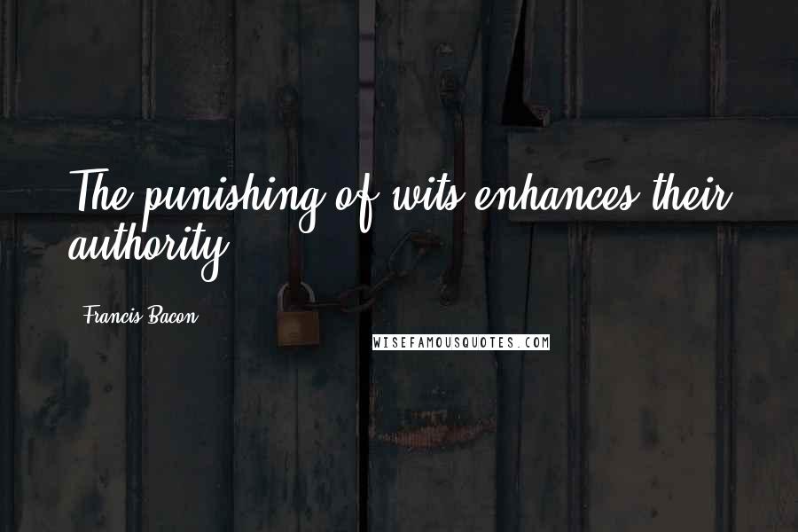 Francis Bacon Quotes: The punishing of wits enhances their authority.