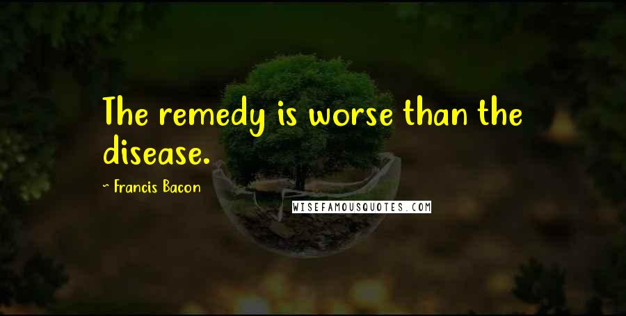 Francis Bacon Quotes: The remedy is worse than the disease.