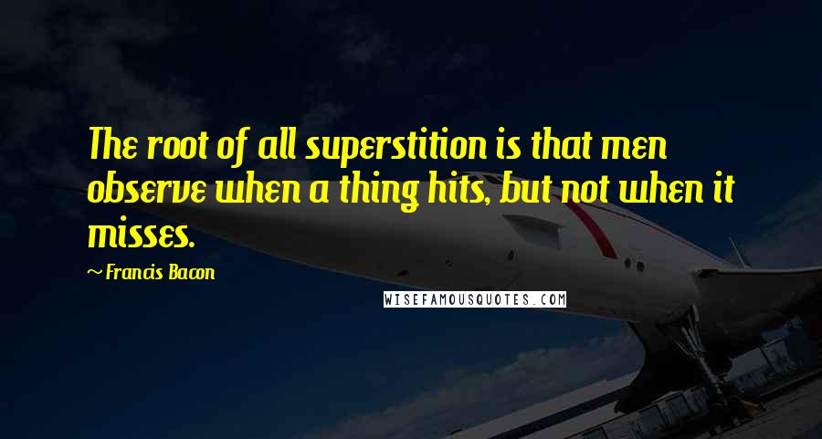 Francis Bacon Quotes: The root of all superstition is that men observe when a thing hits, but not when it misses.